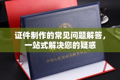 叠彩证件制作的常见问题解答，一站式解决您的疑惑