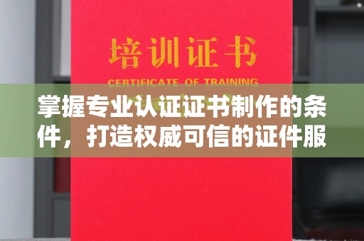 叠彩掌握专业认证证书制作的条件，打造权威可信的证件服务