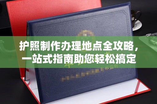 叠彩护照制作办理地点全攻略，一站式指南助您轻松搞定