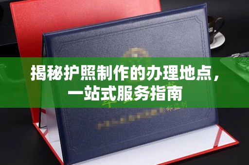 叠彩揭秘护照制作的办理地点，一站式服务指南