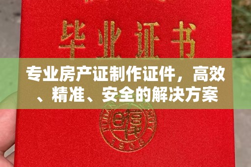 叠彩专业房产证制作证件，高效、精准、安全的解决方案