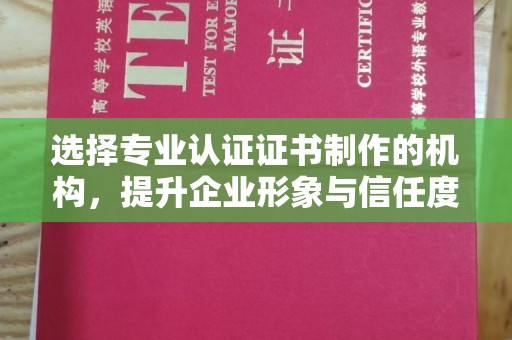 叠彩选择专业认证证书制作的机构，提升企业形象与信任度