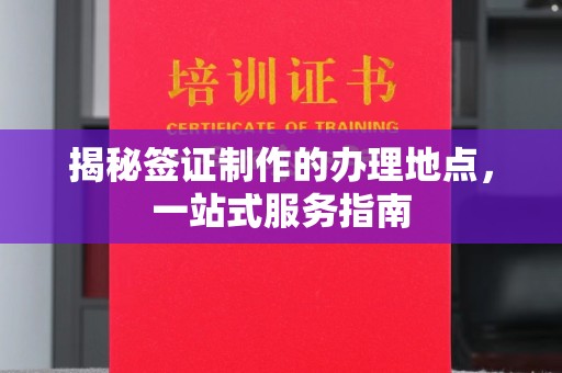 叠彩揭秘签证制作的办理地点，一站式服务指南