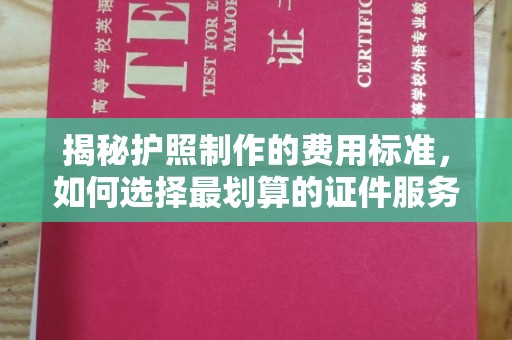 叠彩揭秘护照制作的费用标准，如何选择最划算的证件服务？