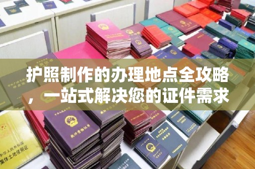 叠彩护照制作的办理地点全攻略，一站式解决您的证件需求