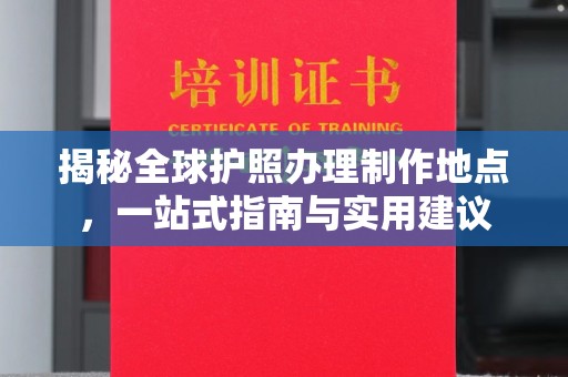 叠彩揭秘全球护照办理制作地点，一站式指南与实用建议