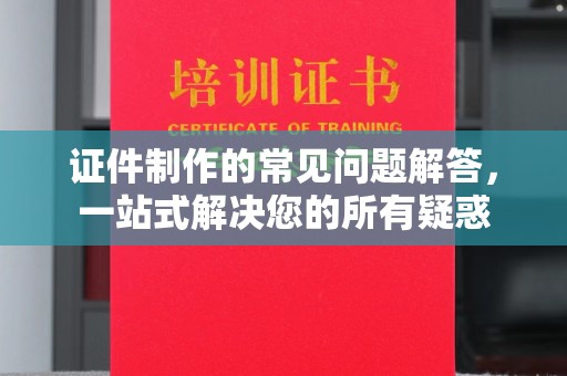 叠彩证件制作的常见问题解答，一站式解决您的所有疑惑