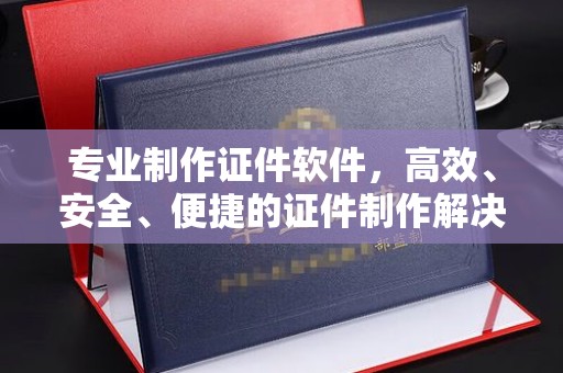叠彩专业制作证件软件，高效、安全、便捷的证件制作解决方案