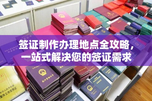 叠彩签证制作办理地点全攻略，一站式解决您的签证需求